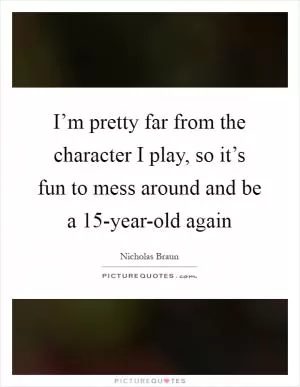 I’m pretty far from the character I play, so it’s fun to mess around and be a 15-year-old again Picture Quote #1