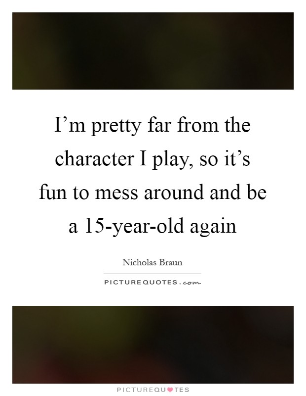 I'm pretty far from the character I play, so it's fun to mess around and be a 15-year-old again Picture Quote #1