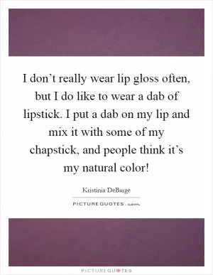 I don’t really wear lip gloss often, but I do like to wear a dab of lipstick. I put a dab on my lip and mix it with some of my chapstick, and people think it’s my natural color! Picture Quote #1