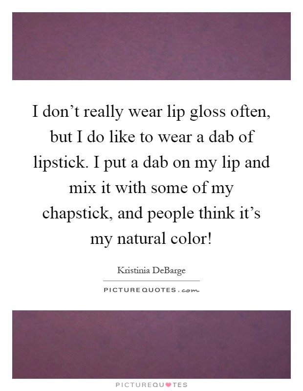 I don't really wear lip gloss often, but I do like to wear a dab of lipstick. I put a dab on my lip and mix it with some of my chapstick, and people think it's my natural color! Picture Quote #1