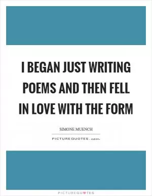 I began just writing poems and then fell in love with the form Picture Quote #1