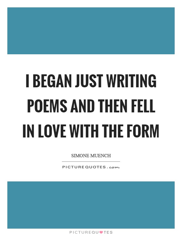 I began just writing poems and then fell in love with the form Picture Quote #1