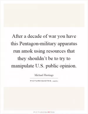 After a decade of war you have this Pentagon-military apparatus run amok using resources that they shouldn’t be to try to manipulate U.S. public opinion Picture Quote #1
