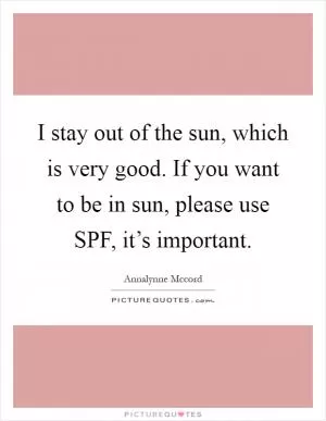 I stay out of the sun, which is very good. If you want to be in sun, please use SPF, it’s important Picture Quote #1