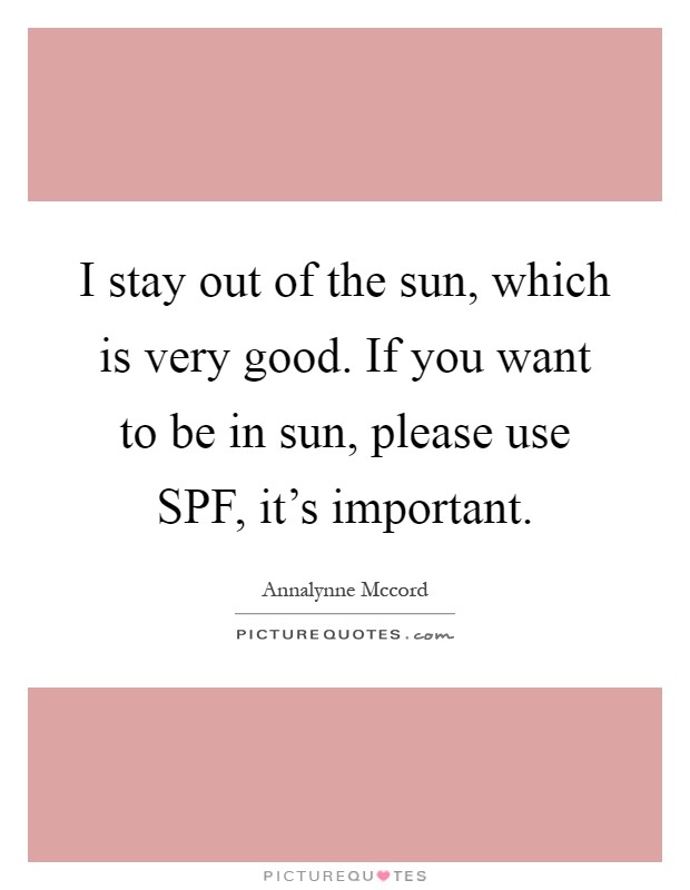 I stay out of the sun, which is very good. If you want to be in sun, please use SPF, it's important Picture Quote #1