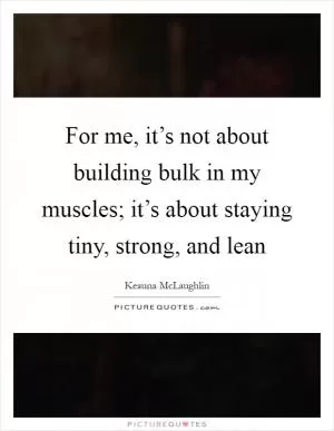 For me, it’s not about building bulk in my muscles; it’s about staying tiny, strong, and lean Picture Quote #1