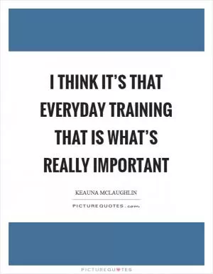 I think it’s that everyday training that is what’s really important Picture Quote #1
