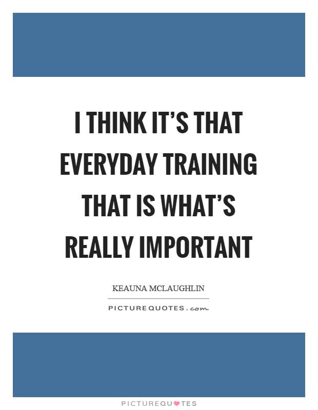 I think it's that everyday training that is what's really important Picture Quote #1