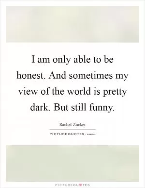 I am only able to be honest. And sometimes my view of the world is pretty dark. But still funny Picture Quote #1