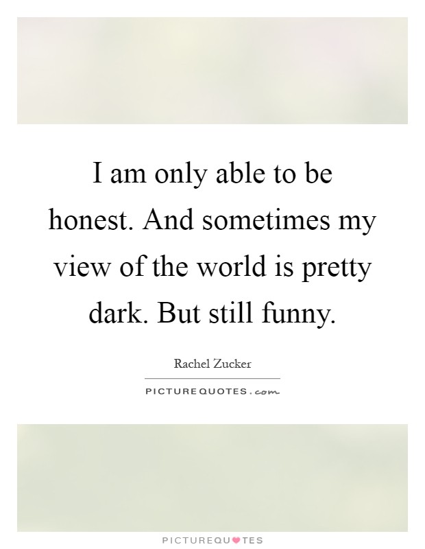 I am only able to be honest. And sometimes my view of the world is pretty dark. But still funny Picture Quote #1