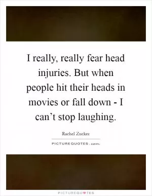 I really, really fear head injuries. But when people hit their heads in movies or fall down - I can’t stop laughing Picture Quote #1