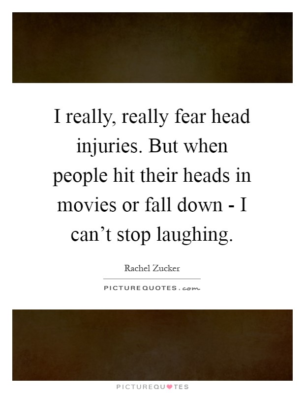 I really, really fear head injuries. But when people hit their heads in movies or fall down - I can't stop laughing Picture Quote #1