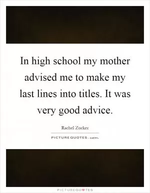 In high school my mother advised me to make my last lines into titles. It was very good advice Picture Quote #1