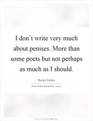 I don’t write very much about penises. More than some poets but not perhaps as much as I should Picture Quote #1