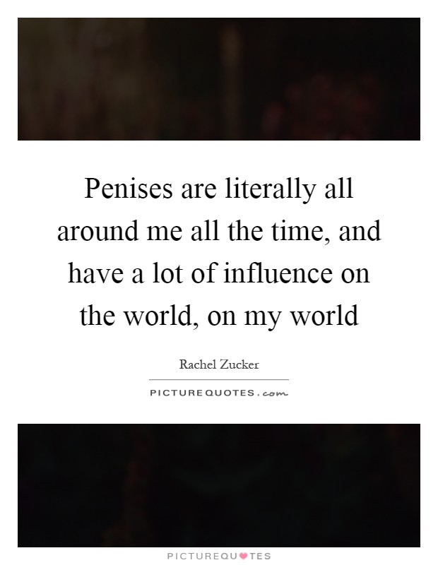 Penises are literally all around me all the time, and have a lot of influence on the world, on my world Picture Quote #1