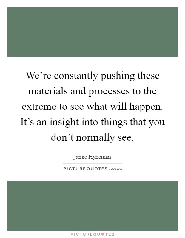 We're constantly pushing these materials and processes to the extreme to see what will happen. It's an insight into things that you don't normally see Picture Quote #1