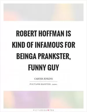 Robert Hoffman is kind of infamous for beinga prankster, funny guy Picture Quote #1