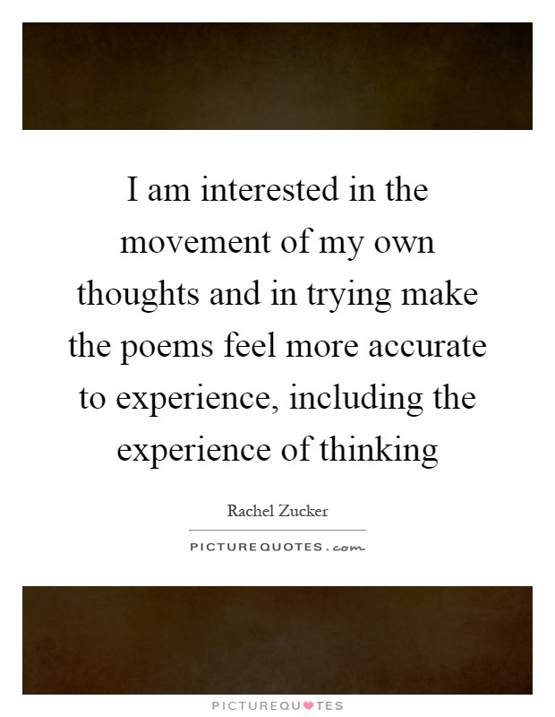 I am interested in the movement of my own thoughts and in trying make the poems feel more accurate to experience, including the experience of thinking Picture Quote #1