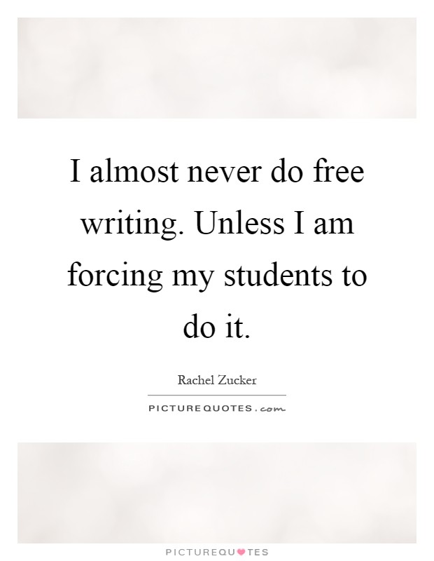 I almost never do free writing. Unless I am forcing my students to do it Picture Quote #1
