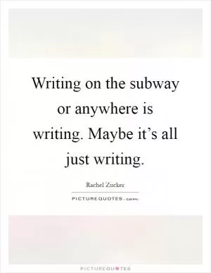 Writing on the subway or anywhere is writing. Maybe it’s all just writing Picture Quote #1