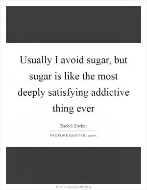 Usually I avoid sugar, but sugar is like the most deeply satisfying addictive thing ever Picture Quote #1