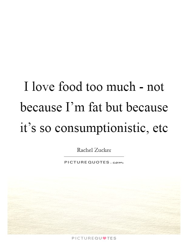 I love food too much - not because I'm fat but because it's so consumptionistic, etc Picture Quote #1