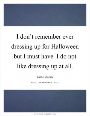 I don’t remember ever dressing up for Halloween but I must have. I do not like dressing up at all Picture Quote #1