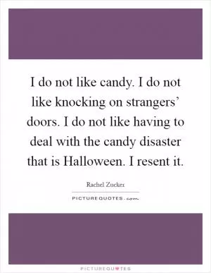 I do not like candy. I do not like knocking on strangers’ doors. I do not like having to deal with the candy disaster that is Halloween. I resent it Picture Quote #1