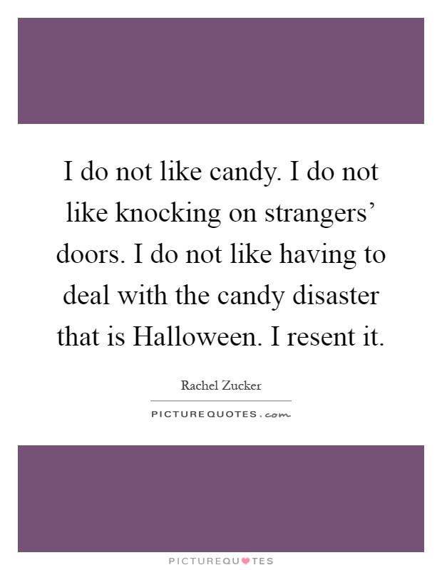 I do not like candy. I do not like knocking on strangers' doors. I do not like having to deal with the candy disaster that is Halloween. I resent it Picture Quote #1