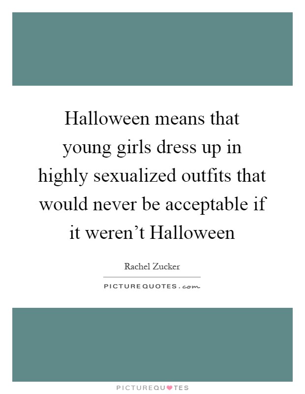Halloween means that young girls dress up in highly sexualized outfits that would never be acceptable if it weren't Halloween Picture Quote #1