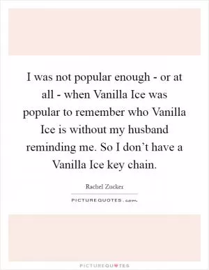 I was not popular enough - or at all - when Vanilla Ice was popular to remember who Vanilla Ice is without my husband reminding me. So I don’t have a Vanilla Ice key chain Picture Quote #1