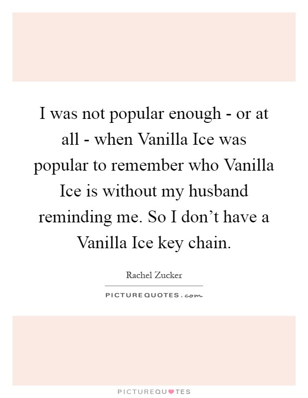 I was not popular enough - or at all - when Vanilla Ice was popular to remember who Vanilla Ice is without my husband reminding me. So I don't have a Vanilla Ice key chain Picture Quote #1