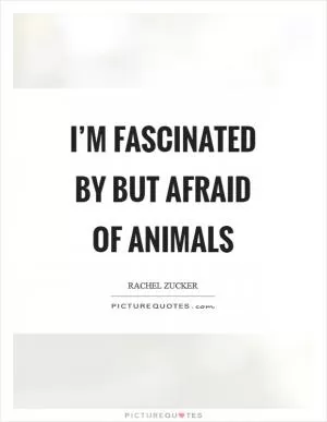 I’m fascinated by but afraid of animals Picture Quote #1