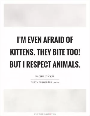 I’m even afraid of kittens. They bite too! But I respect animals Picture Quote #1