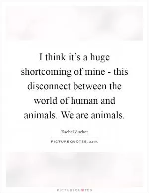I think it’s a huge shortcoming of mine - this disconnect between the world of human and animals. We are animals Picture Quote #1