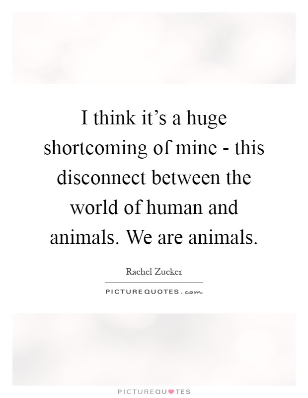 I think it's a huge shortcoming of mine - this disconnect between the world of human and animals. We are animals Picture Quote #1