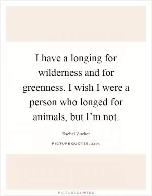 I have a longing for wilderness and for greenness. I wish I were a person who longed for animals, but I’m not Picture Quote #1