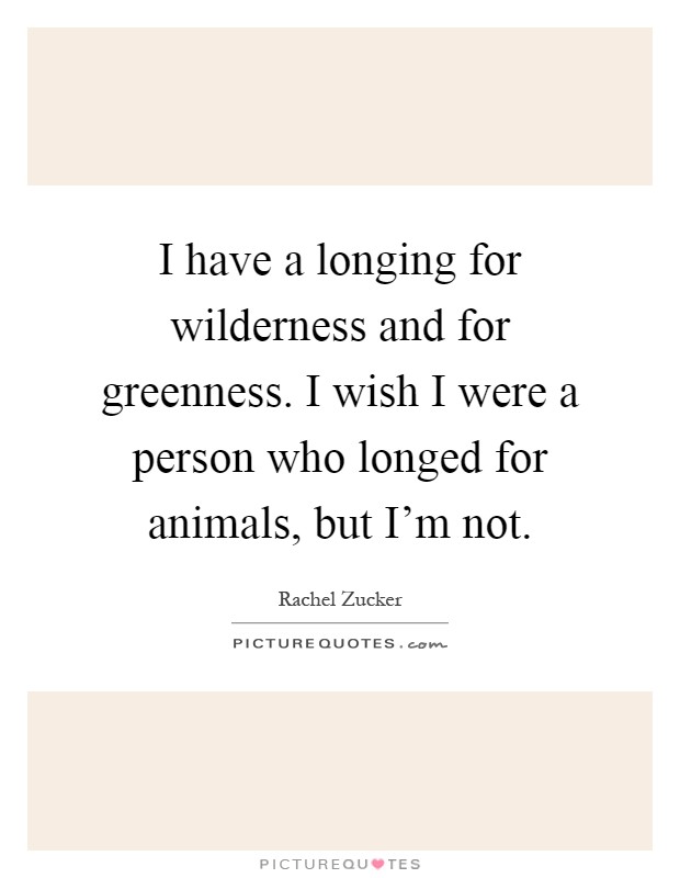 I have a longing for wilderness and for greenness. I wish I were a person who longed for animals, but I'm not Picture Quote #1