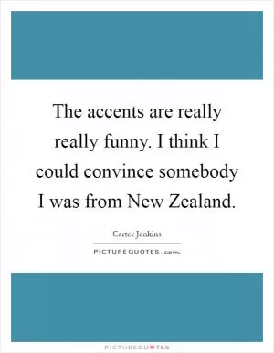 The accents are really really funny. I think I could convince somebody I was from New Zealand Picture Quote #1