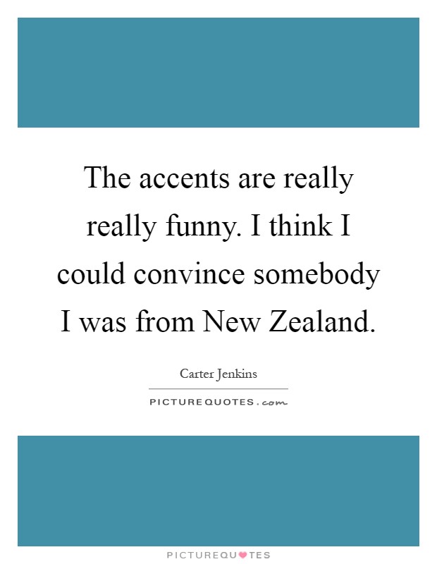 The accents are really really funny. I think I could convince somebody I was from New Zealand Picture Quote #1