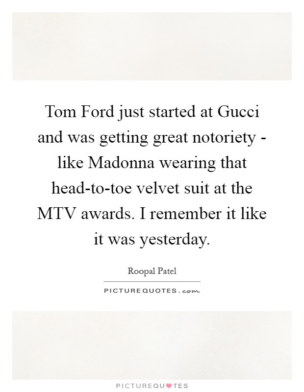 Tom Ford just started at Gucci and was getting great notoriety - like Madonna wearing that head-to-toe velvet suit at the MTV awards. I remember it like it was yesterday Picture Quote #1