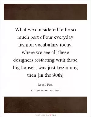 What we considered to be so much part of our everyday fashion vocabulary today, where we see all these designers restarting with these big houses, was just beginning then [in the 90th] Picture Quote #1