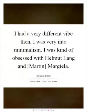 I had a very different vibe then, I was very into minimalism. I was kind of obsessed with Helmut Lang and [Martin] Margiela Picture Quote #1