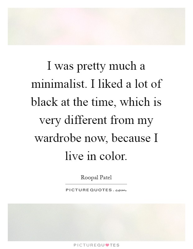 I was pretty much a minimalist. I liked a lot of black at the time, which is very different from my wardrobe now, because I live in color Picture Quote #1