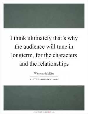 I think ultimately that’s why the audience will tune in longterm, for the characters and the relationships Picture Quote #1