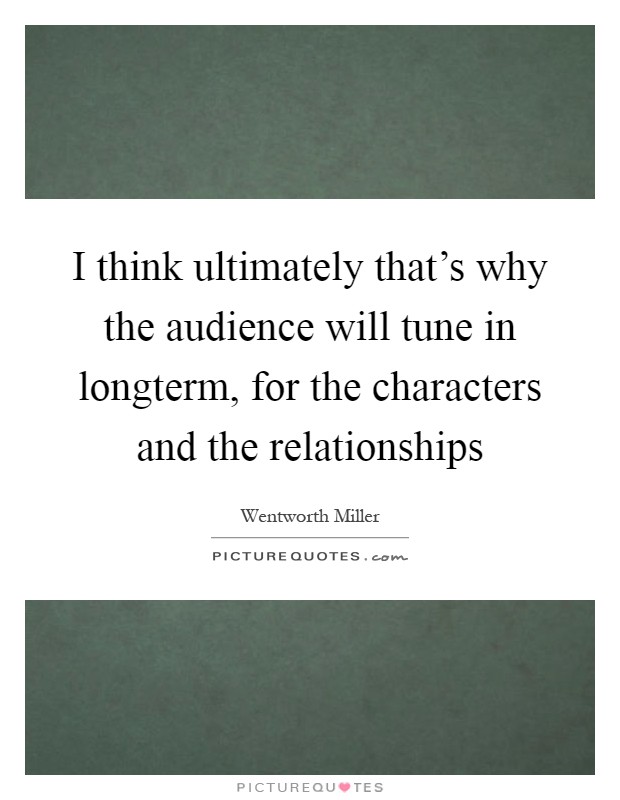 I think ultimately that's why the audience will tune in longterm, for the characters and the relationships Picture Quote #1