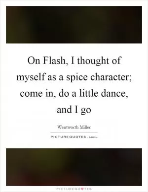 On Flash, I thought of myself as a spice character; come in, do a little dance, and I go Picture Quote #1