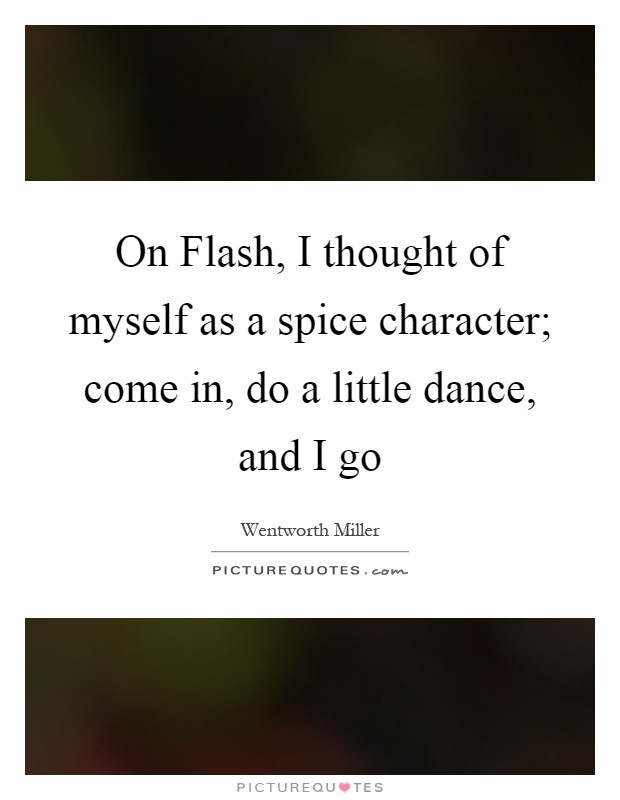 On Flash, I thought of myself as a spice character; come in, do a little dance, and I go Picture Quote #1