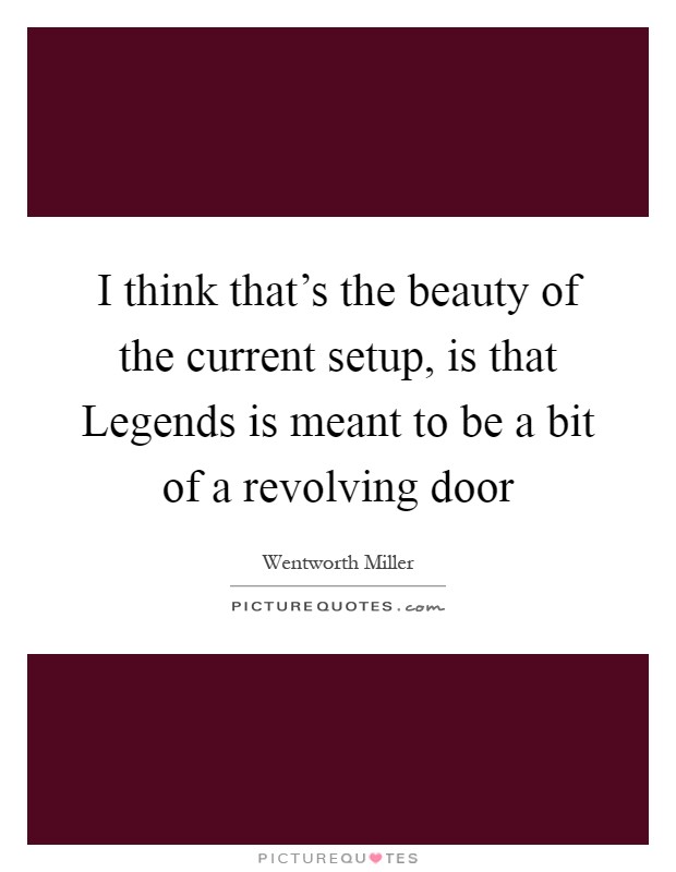 I think that's the beauty of the current setup, is that Legends is meant to be a bit of a revolving door Picture Quote #1
