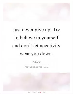 Just never give up. Try to believe in yourself and don’t let negativity wear you down Picture Quote #1